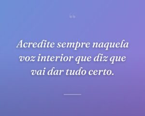 Acredite sempre naquela voz interior que diz que vai dar tudo certo.