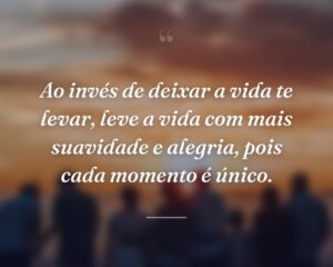 Ao invés de deixar a vida te levar, leve a vida com mais suavidade e alegria, pois cada momento é único.