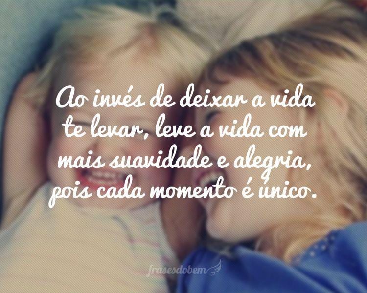 Ao invés de deixar a vida te levar, leve a vida com mais suavidade e alegria, pois cada momento é único.