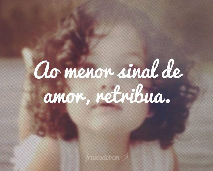 Ao menor sinal de amor, retribua.