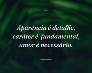 Aparência é detalhe, caráter é  fundamental, amor é necessário.