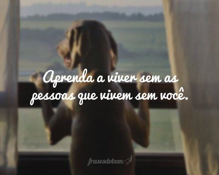 Aprenda a viver sem as pessoas que vivem sem você.