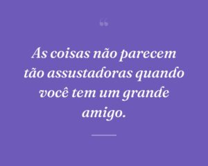 As coisas não parecem tão assustadoras quando você tem um grande amigo.