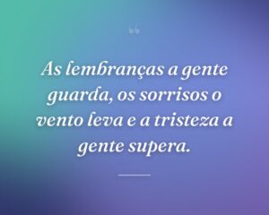 As lembranças a gente guarda, os sorrisos o vento leva e a tristeza a gente supera.