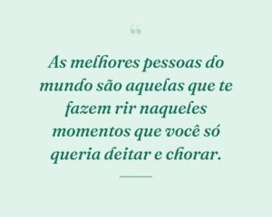 As melhores pessoas do mundo são aquelas que te fazem rir naqueles momentos que você só queria deitar e chorar.