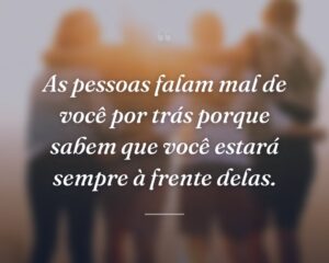 As pessoas falam mal de você por trás porque sabem que você estará sempre à frente delas.