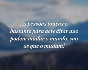 As pessoas loucas o bastante para acreditar que podem mudar o mundo, são as que o mudam!