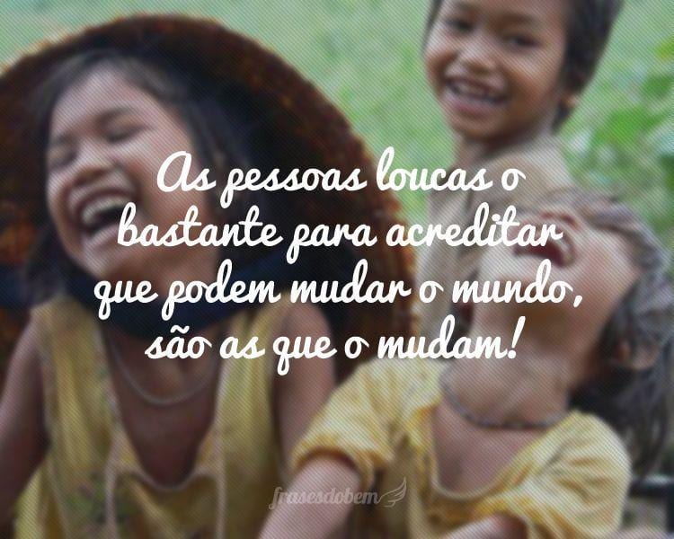 As pessoas loucas o bastante para acreditar que podem mudar o mundo, são as que o mudam!