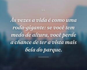 Às vezes a vida é como uma roda-gigante: se você tem medo de altura, você perde a chance de ter a vista mais bela do parque.