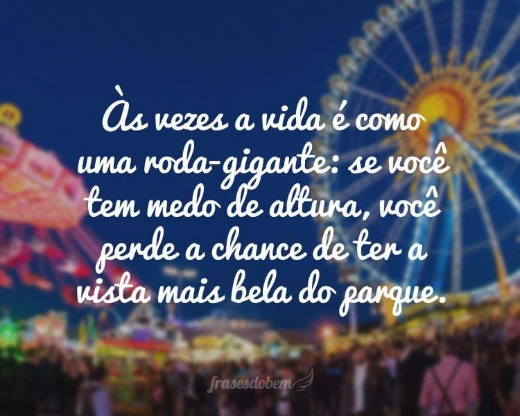 Às vezes a vida é como uma roda-gigante: se você tem medo de altura, você perde a chance de ter a vista mais bela do parque.