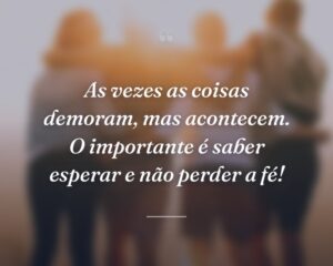 As vezes as coisas demoram, mas acontecem. O importante é saber esperar e não perder a fé!