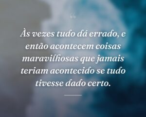 Às vezes tudo dá errado, e então acontecem coisas maravilhosas que jamais teriam acontecido se tudo tivesse dado certo.