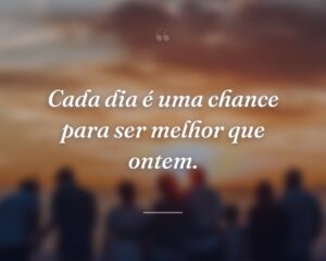 Cada dia é uma chance para ser melhor que ontem.