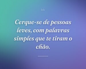 Cerque-se de pessoas leves, com palavras simples que te tiram o chão.