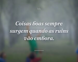 Coisas boas sempre surgem quando as ruins vão embora.
