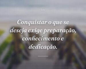 Conquistar o que se deseja exige preparação, conhecimento e dedicação.