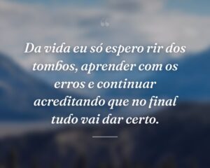 Da vida eu só espero rir dos tombos, aprender com os erros e continuar acreditando que no final tudo vai dar certo.