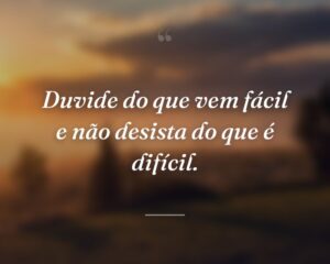 Duvide do que vem fácil e não desista do que é difícil.