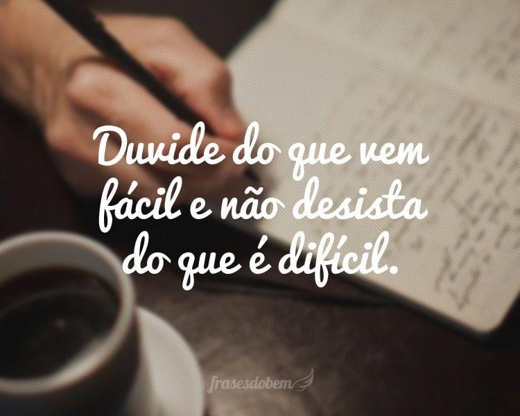 Duvide do que vem fácil e não desista do que é difícil.