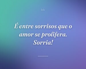 É entre sorrisos que o amor se prolifera. Sorria!