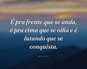 É pra frente que se anda, é pra cima que se olha e é lutando que se conquista.