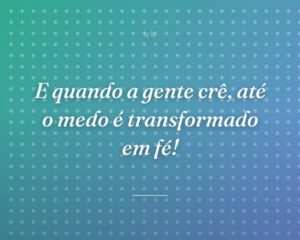 E quando a gente crê, até o medo é transformado em fé!