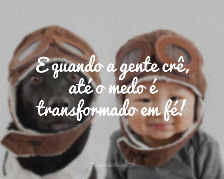 E quando a gente crê, até o medo é transformado em fé!