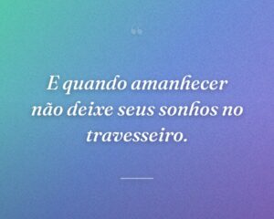 E quando amanhecer não deixe seus sonhos no travesseiro.