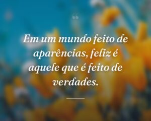 Em um mundo feito de aparências, feliz é aquele que é feito de verdades.