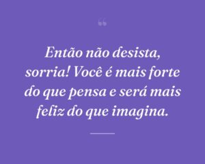 Então não desista, sorria! Você é mais forte do que pensa e será mais feliz do que imagina.