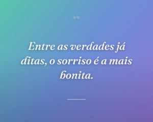 Entre as verdades já ditas, o sorriso é a mais bonita.