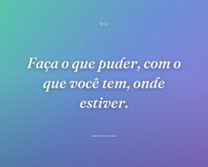 Faça o que puder, com o que você tem, onde estiver.