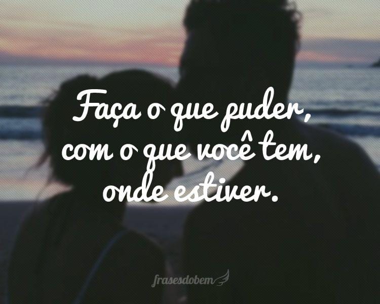 Faça o que puder, com o que você tem, onde estiver.