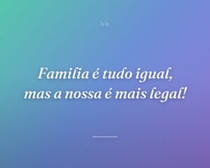 Familia é tudo igual, mas a nossa é mais legal!