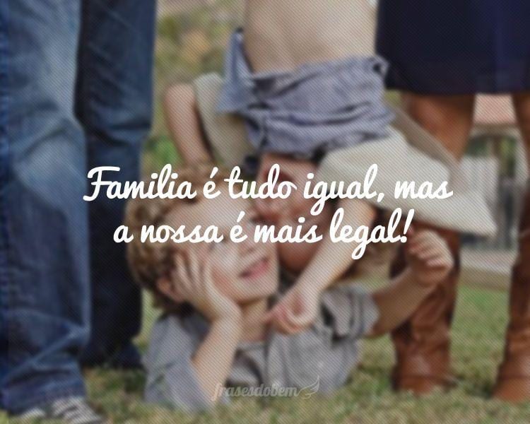 Familia é tudo igual, mas a nossa é mais legal!