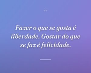 Fazer o que se gosta é liberdade. Gostar do que se faz é felicidade.