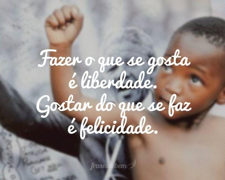 Fazer o que se gosta é liberdade. Gostar do que se faz é felicidade.