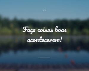 Faça coisas boas acontecerem!