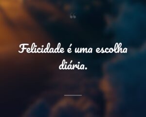 Felicidade é uma escolha diária.
