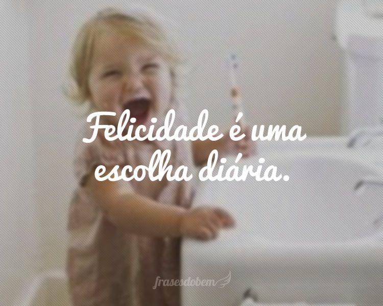 Felicidade é uma escolha diária.