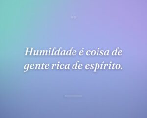 Humildade é coisa de gente rica de espírito.