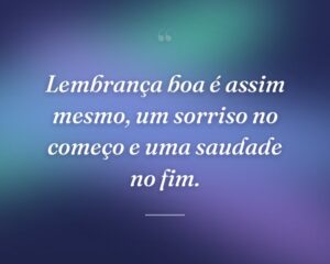 Lembrança boa é assim mesmo, um sorriso no começo e uma saudade no fim.