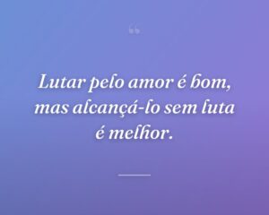 Lutar pelo amor é bom, mas alcançá-lo sem luta é melhor.