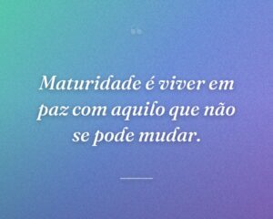 Maturidade é viver em paz com aquilo que não se pode mudar.