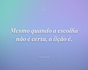 Mesmo quando a escolha não é certa, a lição é.