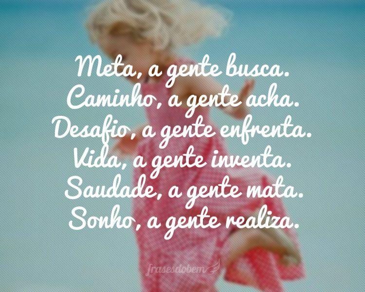 Meta, a gente busca. Caminho, a gente acha. Desafio, a gente enfrenta. Vida, a gente inventa. Saudade, a gente mata. Sonho, a gente realiza.