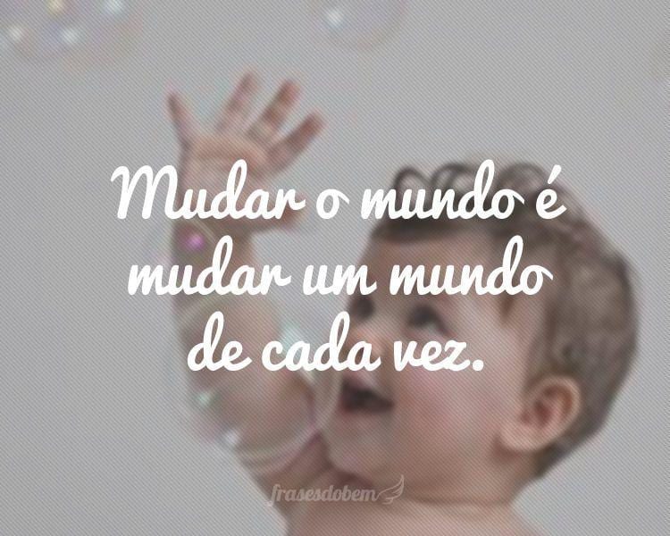 Mudar o mundo é mudar um mundo de cada vez.