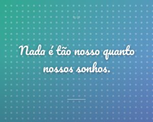 Nada é tão nosso quanto nossos sonhos.