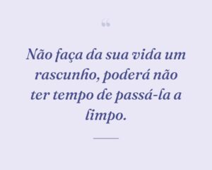 Não faça da sua vida um rascunho, poderá não ter tempo de passá-la a limpo.