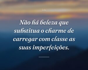 Não há beleza que substitua o charme de carregar com classe as suas imperfeições.
